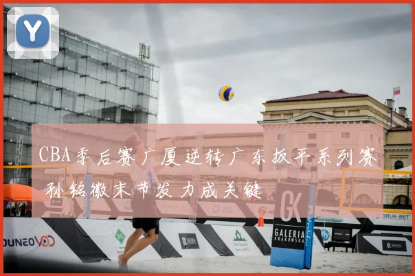 CBA季后赛广厦逆转广东扳平系列赛 孙铭徽末节发力成关键