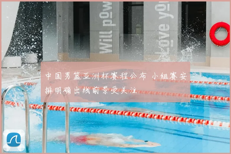中国男篮亚洲杯赛程公布 小组赛安排明确出线前景受关注